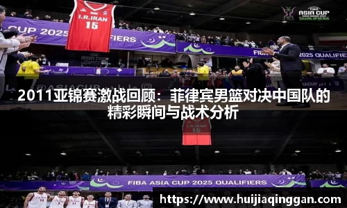 2011亚锦赛激战回顾：菲律宾男篮对决中国队的精彩瞬间与战术分析