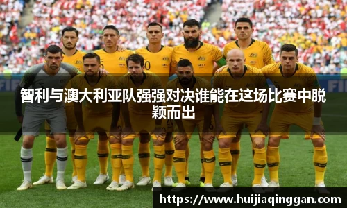 智利与澳大利亚队强强对决谁能在这场比赛中脱颖而出